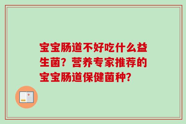 宝宝肠道不好吃什么益生菌?营养专家推荐的宝宝肠道保健菌种? 宝宝肠道不好吃什么益生菌?营养专家推荐的宝宝肠道保健菌种?