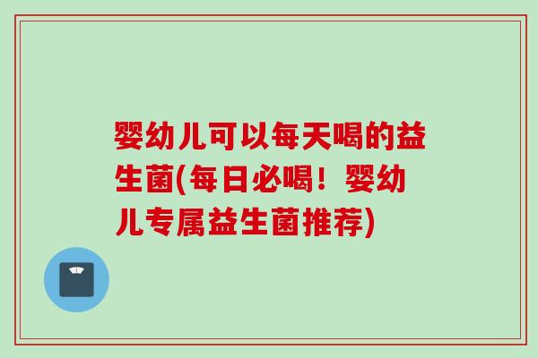 婴幼儿可以每天喝的益生菌(每日必喝！婴幼儿专属益生菌推荐)