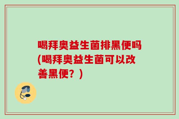 喝拜奥益生菌排黑便吗(喝拜奥益生菌可以改善黑便？)