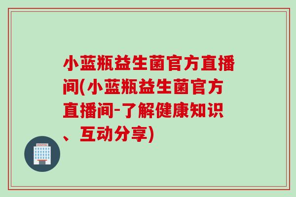 小蓝瓶益生菌官方直播间(小蓝瓶益生菌官方直播间-了解健康知识、互动分享)