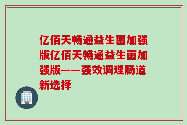 亿佰天畅通益生菌加强版亿佰天畅通益生菌加强版——强效调理肠道新选择