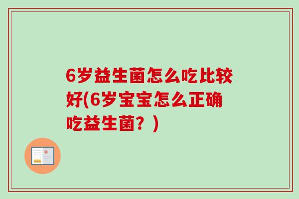 6岁益生菌怎么吃比较好(6岁宝宝怎么正确吃益生菌?) 6岁益生菌怎么吃比较好(6岁宝宝怎么正确吃益生菌?)