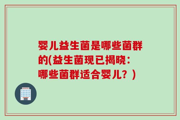 婴儿益生菌是哪些菌群的(益生菌现已揭晓:哪些菌群适合婴儿?) 婴儿益生菌是哪些菌群的(益生菌现已揭晓:哪些菌群适合婴儿?)