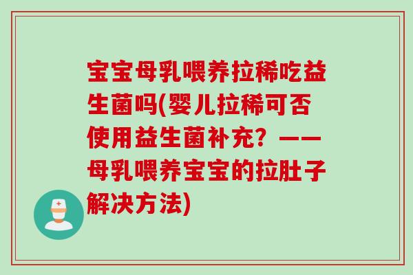 宝宝母乳喂养拉稀吃益生菌吗(婴儿拉稀可否使用益生菌补充？——母乳喂养宝宝的拉肚子解决方法)