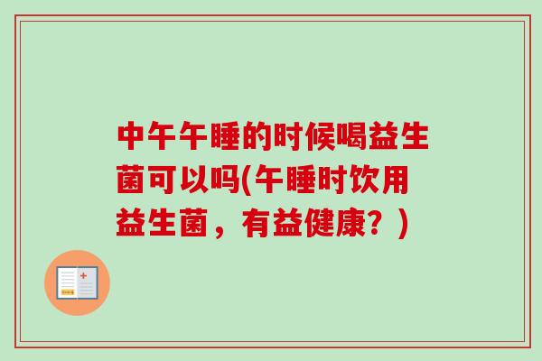 中午午睡的时候喝益生菌可以吗(午睡时饮用益生菌，有益健康？)