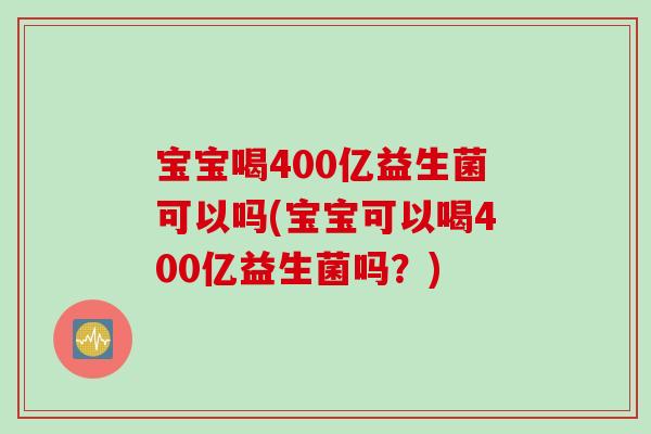 宝宝喝400亿益生菌可以吗(宝宝可以喝400亿益生菌吗？)