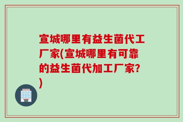 宣城哪里有益生菌代工厂家(宣城哪里有可靠的益生菌代加工厂家？)