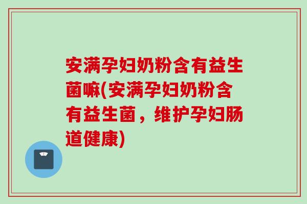 安满孕妇奶粉含有益生菌嘛(安满孕妇奶粉含有益生菌,维护孕妇肠道健康) 安满孕妇奶粉含有益生菌嘛(安满孕妇奶粉含有益生菌,维护孕妇肠道健康)