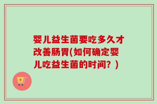 婴儿益生菌要吃多久才改善肠胃(如何确定婴儿吃益生菌的时间？)