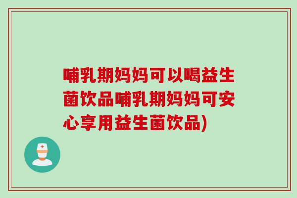哺乳期妈妈可以喝益生菌饮品哺乳期妈妈可安心享用益生菌饮品)