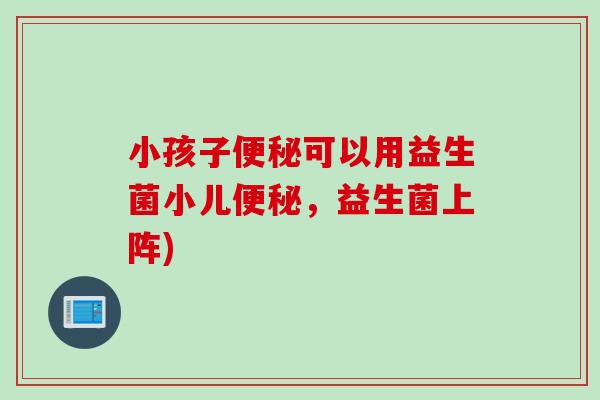 小孩子可以用益生菌小儿，益生菌上阵)