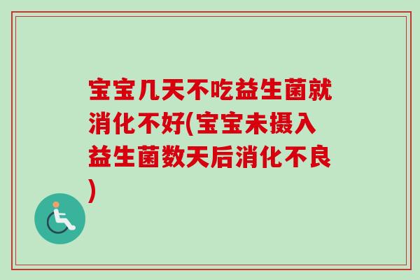 宝宝几天不吃益生菌就消化不好(宝宝未摄入益生菌数天后消化不良)