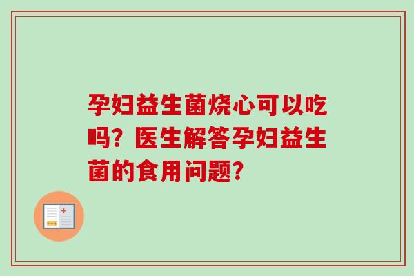 孕妇益生菌烧心可以吃吗？医生解答孕妇益生菌的食用问题？
