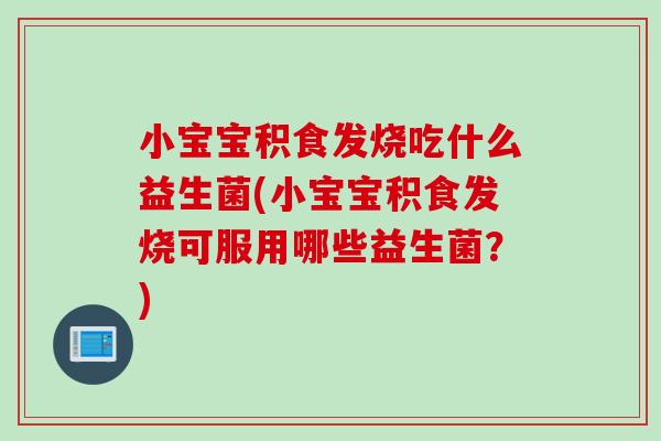 小宝宝积食发烧吃什么益生菌(小宝宝积食发烧可服用哪些益生菌?) 小宝宝积食发烧吃什么益生菌(小宝宝积食发烧可服用哪些益生菌?)