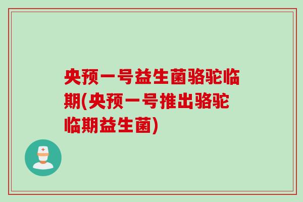 央预一号益生菌骆驼临期(央预一号推出骆驼临期益生菌) 央预一号益生菌骆驼临期(央预一号推出骆驼临期益生菌)