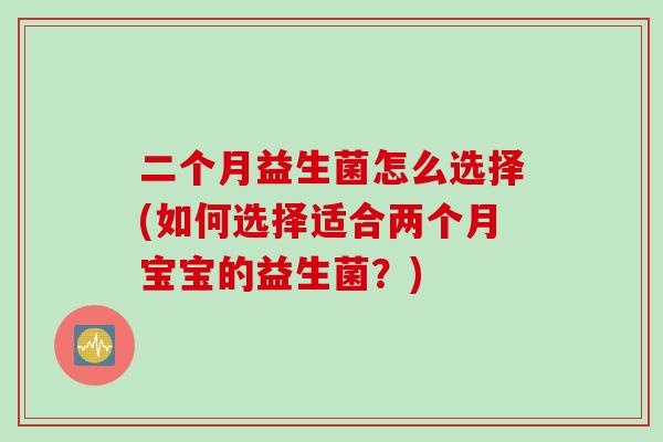 二个月益生菌怎么选择(如何选择适合两个月宝宝的益生菌？)