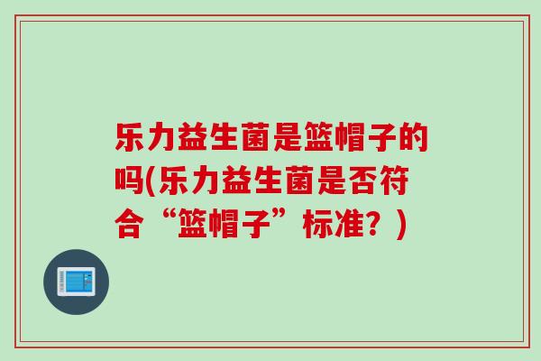 乐力益生菌是篮帽子的吗(乐力益生菌是否符合“篮帽子”标准?) 乐力益生菌是篮帽子的吗(乐力益生菌是否符合“篮帽子”标准?)