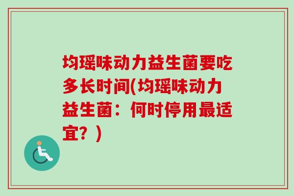 均瑶味动力益生菌要吃多长时间(均瑶味动力益生菌：何时停用最适宜？)
