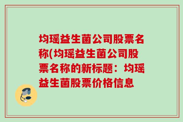 均瑶益生菌公司股票名称(均瑶益生菌公司股票名称的新标题：均瑶益生菌股票价格信息