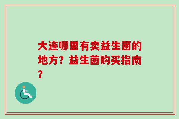 大连哪里有卖益生菌的地方？益生菌购买指南？
