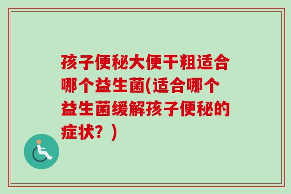 孩子大便干粗适合哪个益生菌(适合哪个益生菌缓解孩子的症状？)