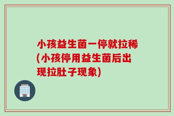 小孩益生菌一停就拉稀(小孩停用益生菌后出现拉肚子现象)