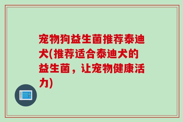宠物狗益生菌推荐泰迪犬(推荐适合泰迪犬的益生菌，让宠物健康活力)