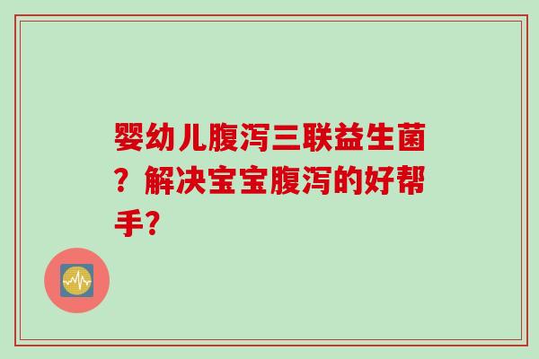婴幼儿腹泻三联益生菌？解决宝宝腹泻的好帮手？