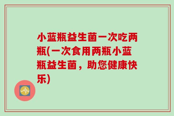 小蓝瓶益生菌一次吃两瓶(一次食用两瓶小蓝瓶益生菌，助您健康快乐)