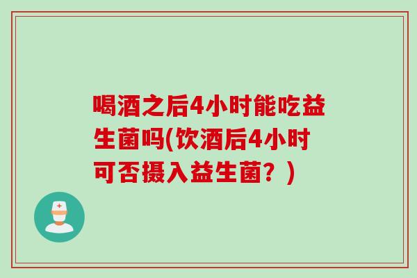 喝酒之后4小时能吃益生菌吗(饮酒后4小时可否摄入益生菌？)