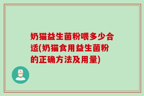 奶猫益生菌粉喂多少合适(奶猫食用益生菌粉的正确方法及用量)
