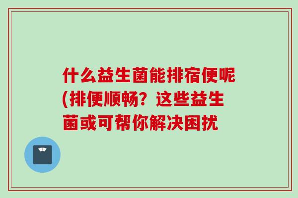 什么益生菌能排宿便呢(排便顺畅？这些益生菌或可帮你解决困扰