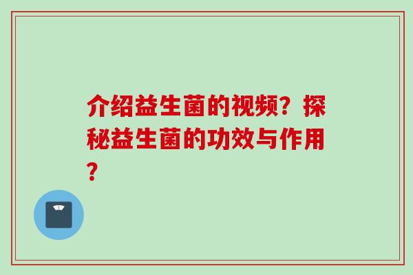 介绍益生菌的视频？探秘益生菌的功效与作用？