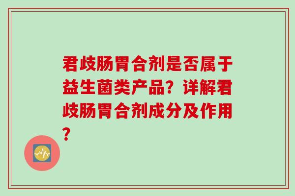 君歧肠胃合剂是否属于益生菌类产品？详解君歧肠胃合剂成分及作用？
