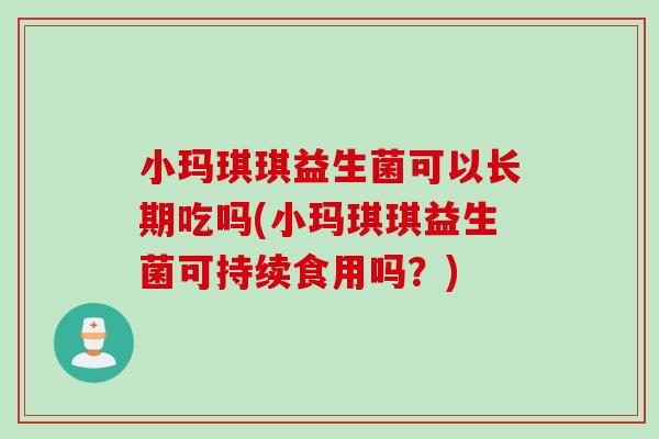 小玛琪琪益生菌可以长期吃吗(小玛琪琪益生菌可持续食用吗？)
