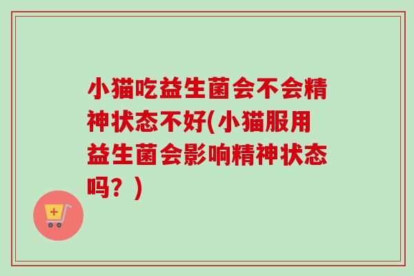 小猫吃益生菌会不会精神状态不好(小猫服用益生菌会影响精神状态吗?) 小猫吃益生菌会不会精神状态不好(小猫服用益生菌会影响精神状态吗?)
