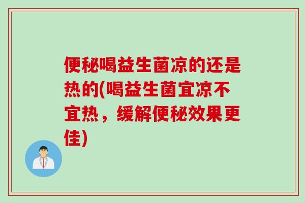 喝益生菌凉的还是热的(喝益生菌宜凉不宜热,缓解效果更佳) 喝益生菌凉的还是热的(喝益生菌宜凉不宜热,缓解效果更佳)