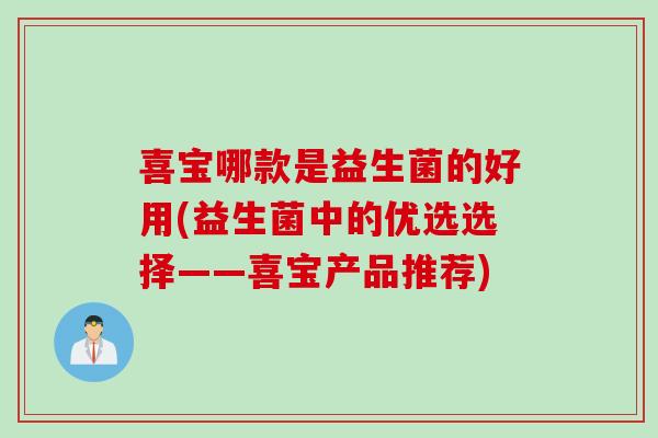 喜宝哪款是益生菌的好用(益生菌中的优选选择——喜宝产品推荐) 喜宝哪款是益生菌的好用(益生菌中的优选选择——喜宝产品推荐)