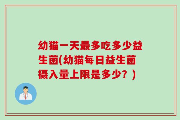 幼猫一天多吃多少益生菌(幼猫每日益生菌摄入量上限是多少？)