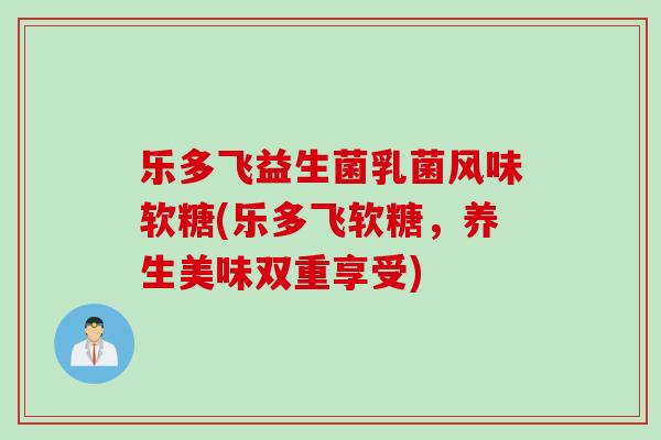 乐多飞益生菌乳菌风味软糖(乐多飞软糖,养生美味双重享受) 乐多飞益生菌乳菌风味软糖(乐多飞软糖,养生美味双重享受)