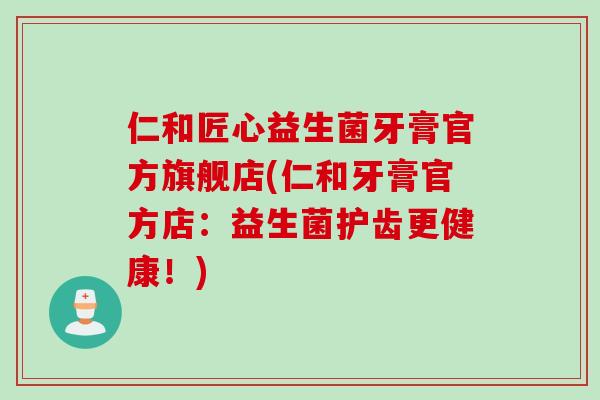 仁和匠心益生菌牙膏官方旗舰店(仁和牙膏官方店：益生菌护齿更健康！)