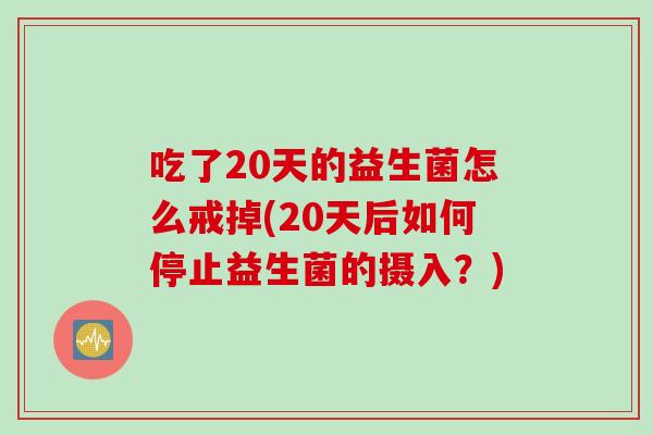 吃了20天的益生菌怎么戒掉(20天后如何停止益生菌的摄入？)