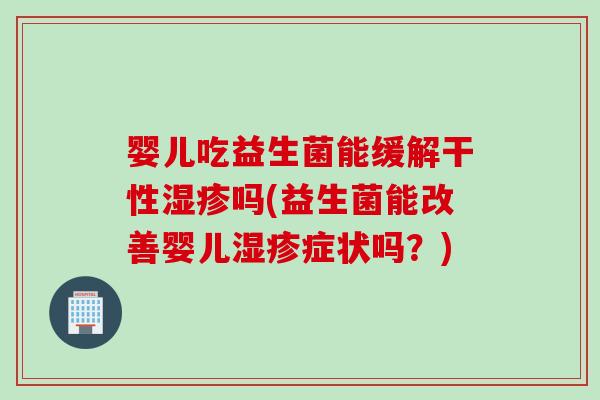 婴儿吃益生菌能缓解干性吗(益生菌能改善婴儿症状吗？)