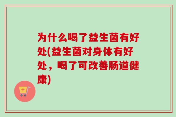 为什么喝了益生菌有好处(益生菌对身体有好处，喝了可改善肠道健康)