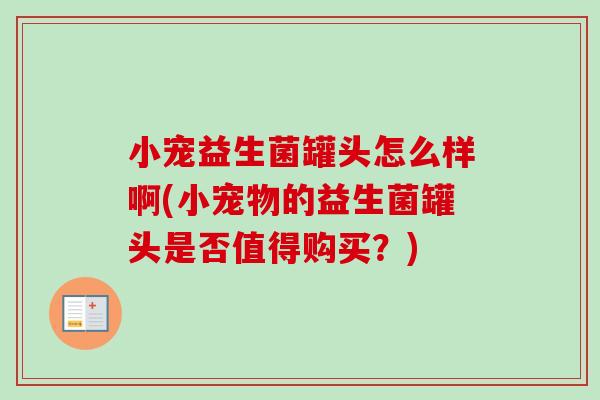 小宠益生菌罐头怎么样啊(小宠物的益生菌罐头是否值得购买？)