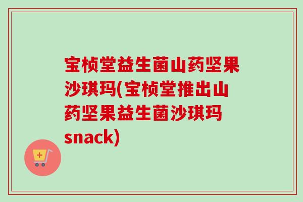 宝桢堂益生菌山药坚果沙琪玛(宝桢堂推出山药坚果益生菌沙琪玛 snack)