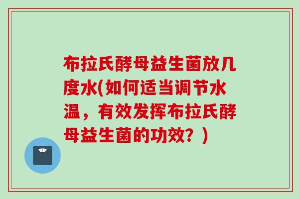 布拉氏酵母益生菌放几度水(如何适当调节水温，有效发挥布拉氏酵母益生菌的功效？)