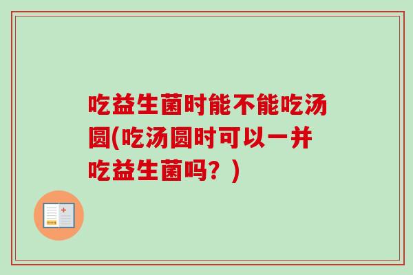 吃益生菌时能不能吃汤圆(吃汤圆时可以一并吃益生菌吗？)