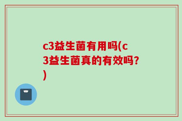 c3益生菌有用吗(c3益生菌真的有效吗？)