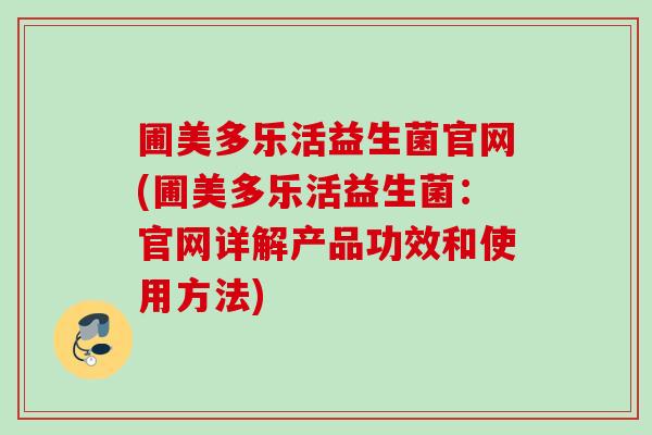 圃美多乐活益生菌官网(圃美多乐活益生菌：官网详解产品功效和使用方法)